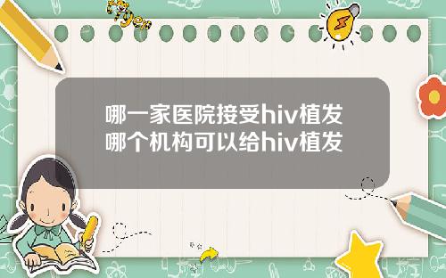 哪一家医院接受hiv植发哪个机构可以给hiv植发