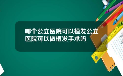哪个公立医院可以植发公立医院可以做植发手术吗