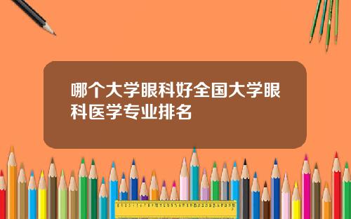 哪个大学眼科好全国大学眼科医学专业排名
