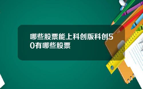 哪些股票能上科创版科创50有哪些股票