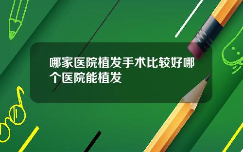 哪家医院植发手术比较好哪个医院能植发