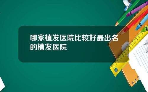 哪家植发医院比较好最出名的植发医院