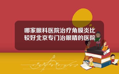 哪家眼科医院治疗角膜炎比较好北京专门治眼睛的医院