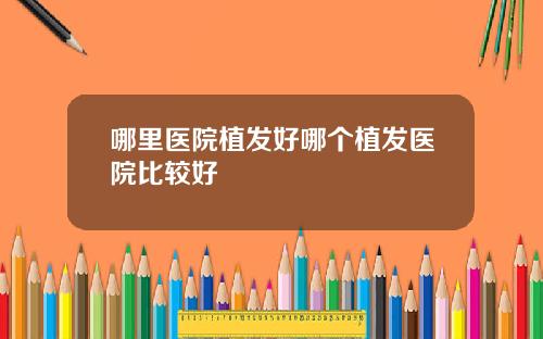 哪里医院植发好哪个植发医院比较好