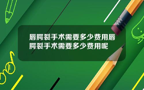 唇腭裂手术需要多少费用唇腭裂手术需要多少费用呢