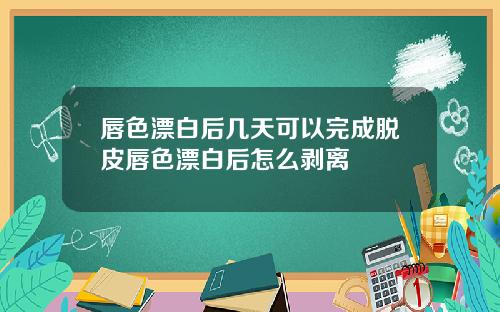 唇色漂白后几天可以完成脱皮唇色漂白后怎么剥离
