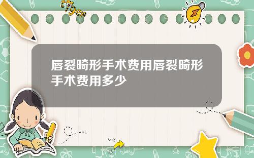 唇裂畸形手术费用唇裂畸形手术费用多少