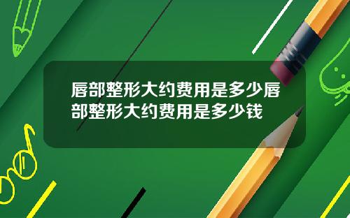 唇部整形大约费用是多少唇部整形大约费用是多少钱