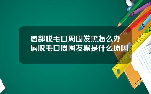 唇部脱毛口周围发黑怎么办唇脱毛口周围发黑是什么原因