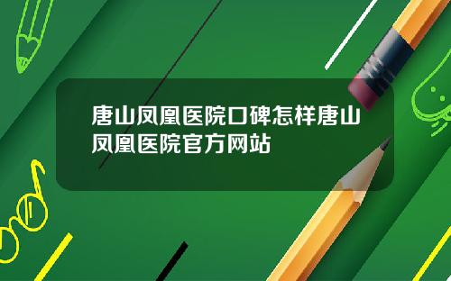 唐山凤凰医院口碑怎样唐山凤凰医院官方网站