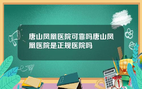 唐山凤凰医院可靠吗唐山凤凰医院是正规医院吗