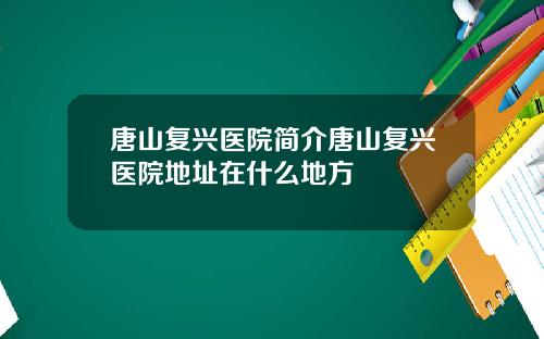 唐山复兴医院简介唐山复兴医院地址在什么地方