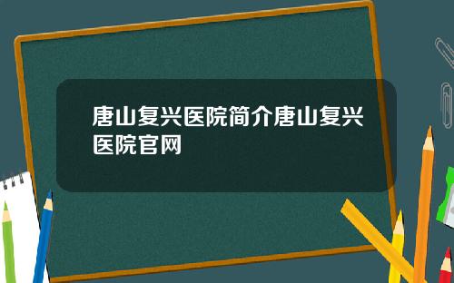 唐山复兴医院简介唐山复兴医院官网