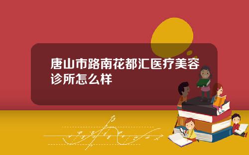 唐山市路南花都汇医疗美容诊所怎么样