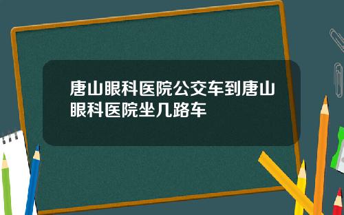 唐山眼科医院公交车到唐山眼科医院坐几路车