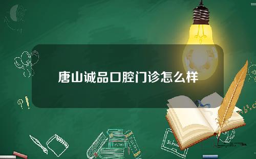 唐山诚品口腔门诊怎么样