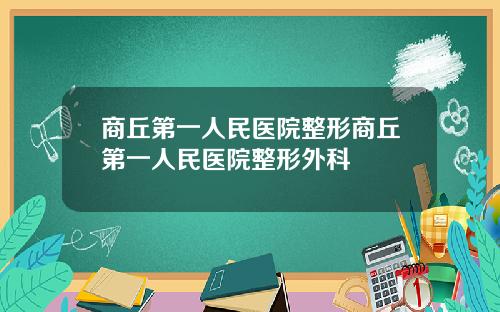 商丘第一人民医院整形商丘第一人民医院整形外科