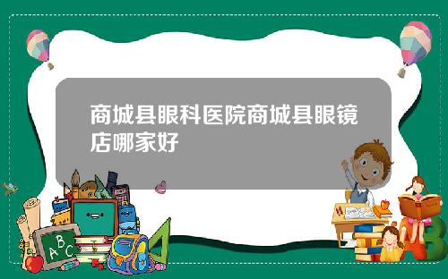 商城县眼科医院商城县眼镜店哪家好