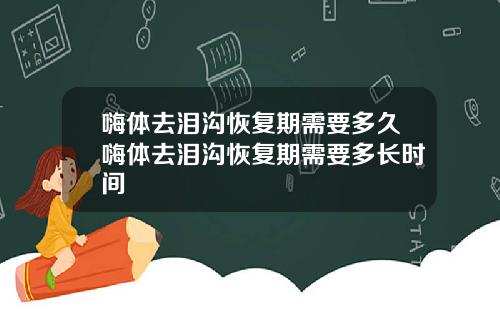 嗨体去泪沟恢复期需要多久嗨体去泪沟恢复期需要多长时间
