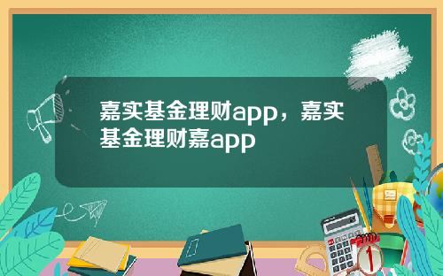 嘉实基金理财app，嘉实基金理财嘉app