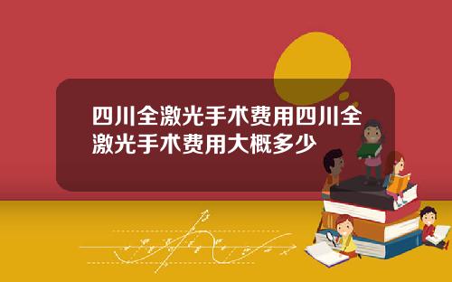 四川全激光手术费用四川全激光手术费用大概多少