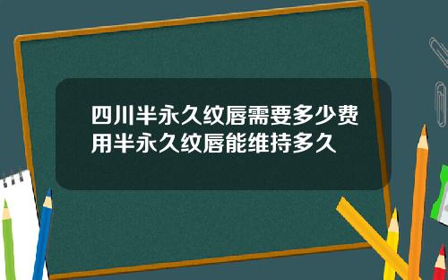 四川半永久纹唇需要多少费用半永久纹唇能维持多久