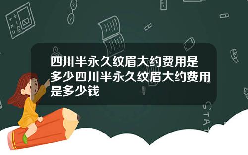 四川半永久纹眉大约费用是多少四川半永久纹眉大约费用是多少钱