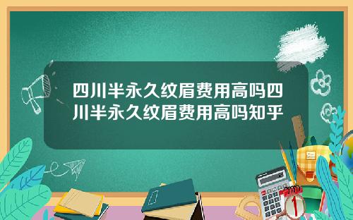 四川半永久纹眉费用高吗四川半永久纹眉费用高吗知乎