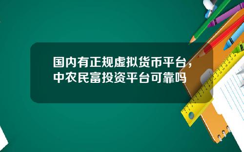 国内有正规虚拟货币平台，中农民富投资平台可靠吗