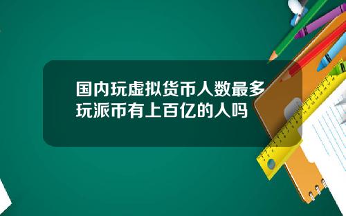国内玩虚拟货币人数最多 玩派币有上百亿的人吗
