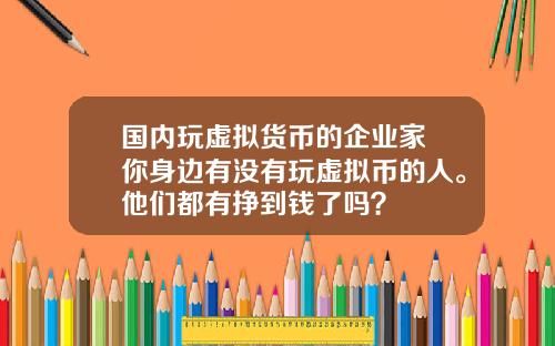 国内玩虚拟货币的企业家 你身边有没有玩虚拟币的人。他们都有挣到钱了吗？