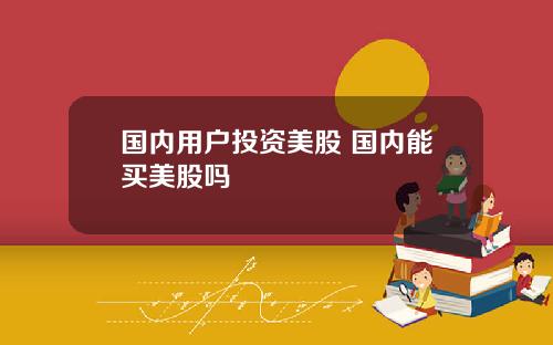 国内用户投资美股 国内能买美股吗