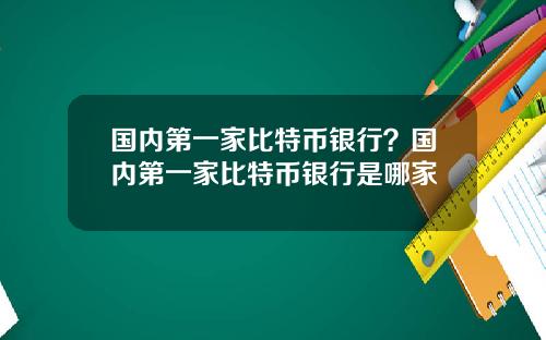 国内第一家比特币银行？国内第一家比特币银行是哪家