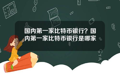 国内第一家比特币银行？国内第一家比特币银行是哪家