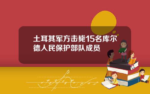 土耳其军方击毙15名库尔德人民保护部队成员