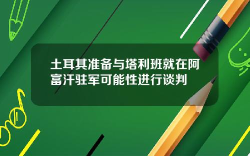 土耳其准备与塔利班就在阿富汗驻军可能性进行谈判