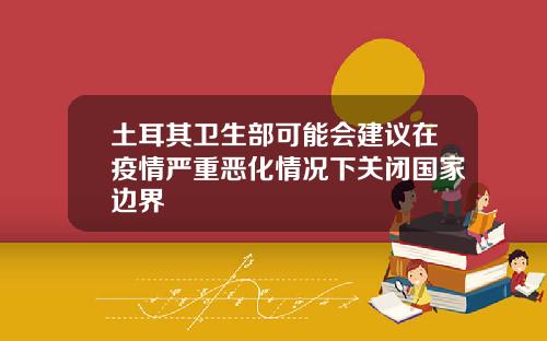 土耳其卫生部可能会建议在疫情严重恶化情况下关闭国家边界