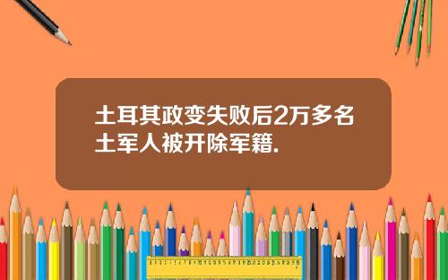 土耳其政变失败后2万多名土军人被开除军籍.