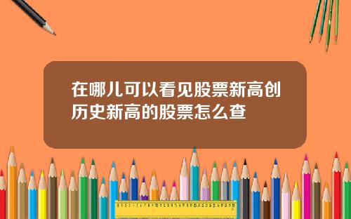 在哪儿可以看见股票新高创历史新高的股票怎么查
