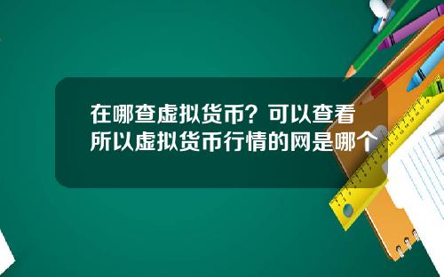 在哪查虚拟货币？可以查看所以虚拟货币行情的网是哪个