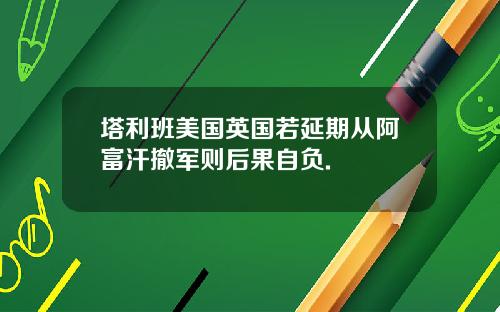 塔利班美国英国若延期从阿富汗撤军则后果自负.