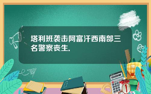 塔利班袭击阿富汗西南部三名警察丧生.