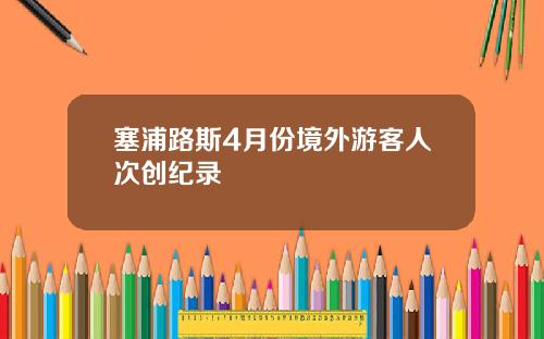 塞浦路斯4月份境外游客人次创纪录