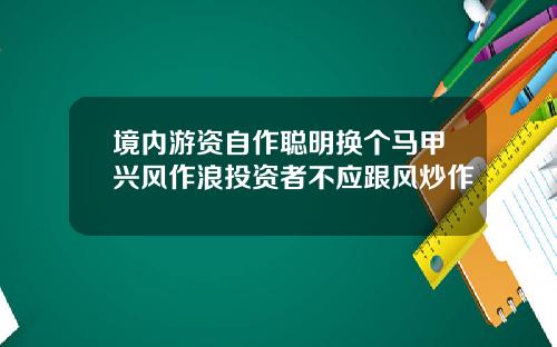 境内游资自作聪明换个马甲兴风作浪投资者不应跟风炒作