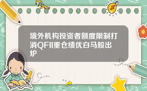 境外机构投资者额度限制打消QFII重仓绩优白马股出炉