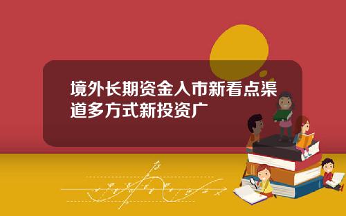 境外长期资金入市新看点渠道多方式新投资广