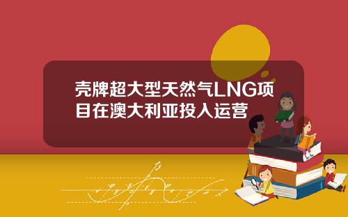 壳牌超大型天然气LNG项目在澳大利亚投入运营