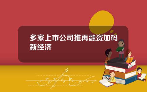 多家上市公司推再融资加码新经济