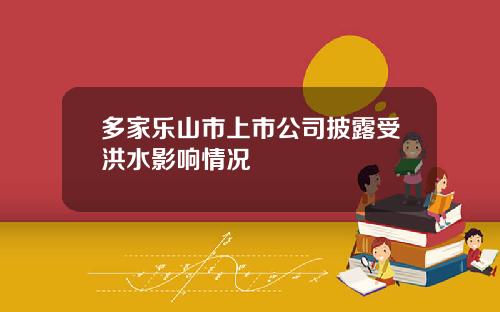 多家乐山市上市公司披露受洪水影响情况