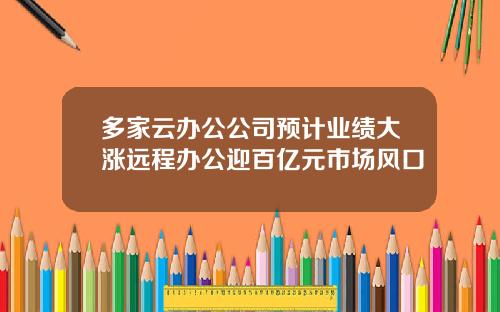 多家云办公公司预计业绩大涨远程办公迎百亿元市场风口